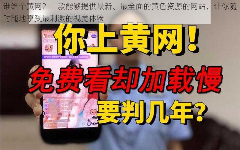 谁给个黄网?一款能够提供最新、最全面的黄色资源的网站,让你随时随地享受最刺激的视觉体验