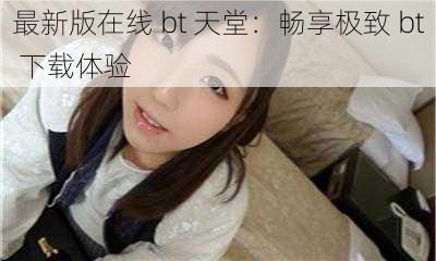 最新版在线 bt 天堂:畅享极致 bt 下载体验