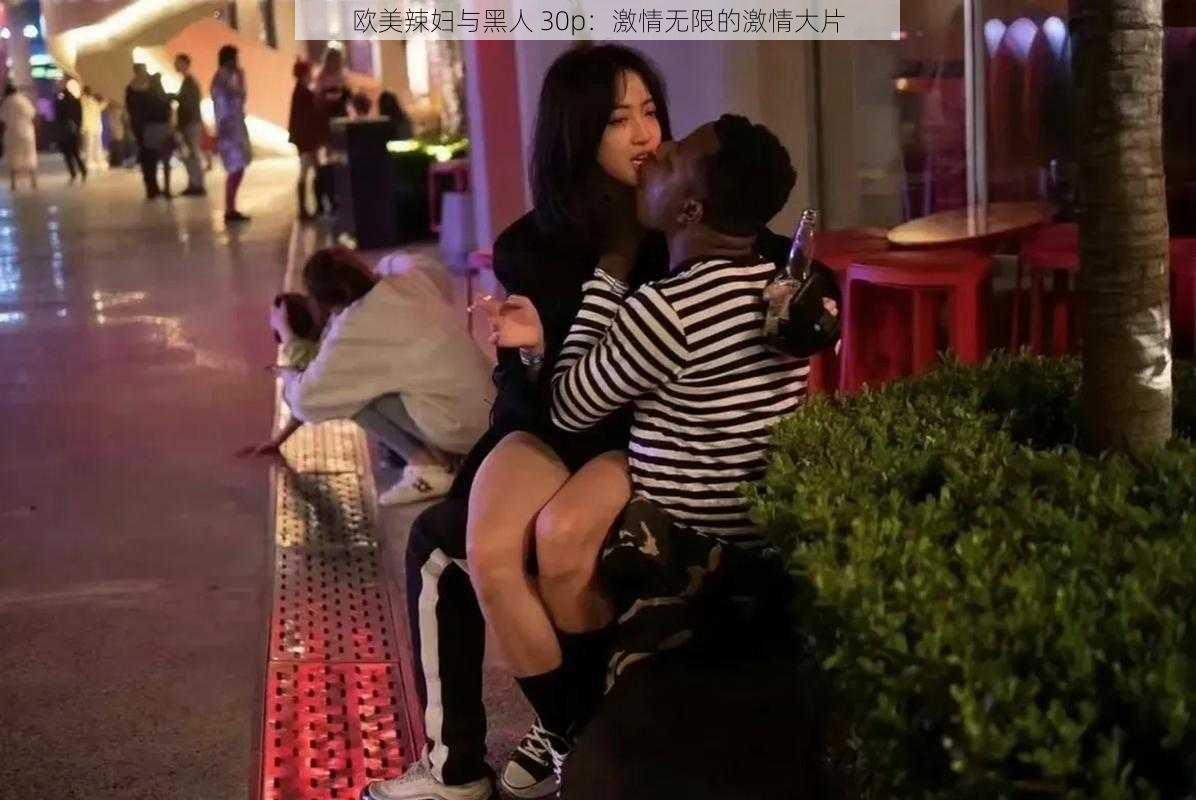欧美辣妇与黑人 30p:激情无限的激情大片