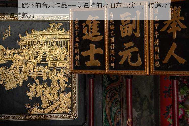 潮水仙踪林的音乐作品——以独特的潮汕方言演唱,传递潮汕文化的独特魅力