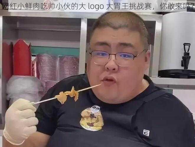 网红小鲜肉吃帅小伙的大 logo 大胃王挑战赛,你敢来吗?