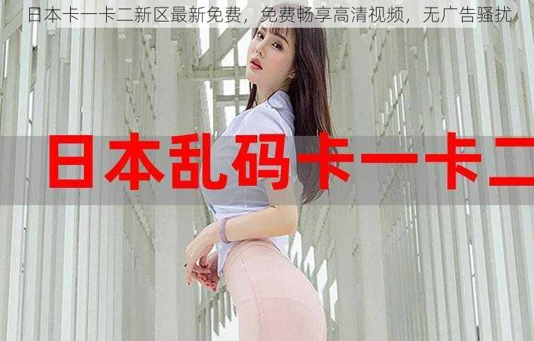 日本卡一卡二新区最新免费,免费畅享高清视频,无广告骚扰