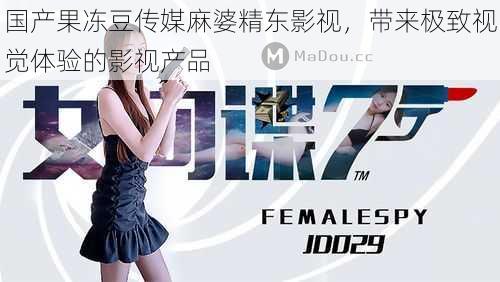 国产果冻豆传媒麻婆精东影视,带来极致视觉体验的影视产品