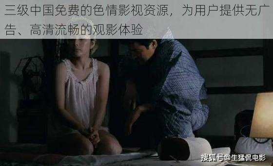 三级中国免费的色情影视资源,为用户提供无广告、高清流畅的观影体验
