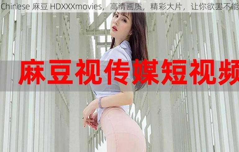 Chinese 麻豆 HDXXXmovies,高清画质,精彩大片,让你欲罢不能