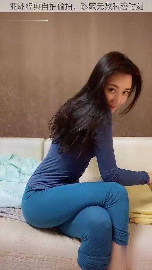 亚洲经典自拍偷拍,珍藏无数私密时刻
