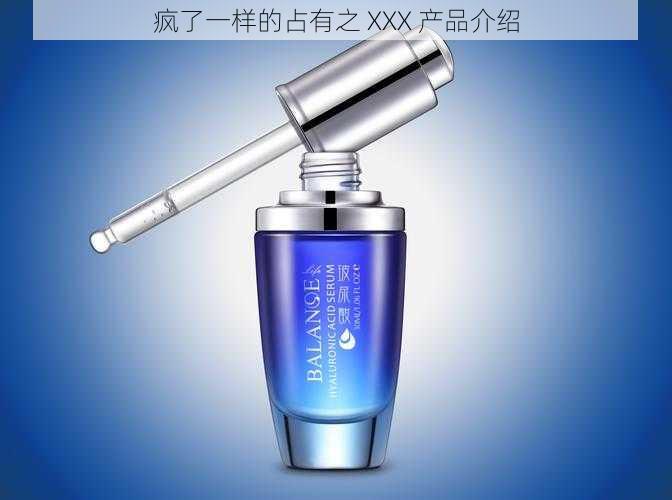 疯了一样的占有之 XXX 产品介绍