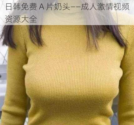日韩免费 A 片奶头——成人激情视频资源大全