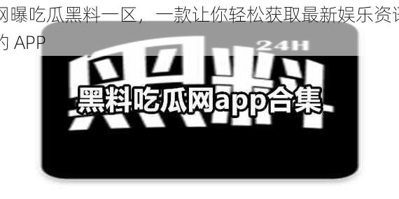 网曝吃瓜黑料一区,一款让你轻松获取最新娱乐资讯的 APP