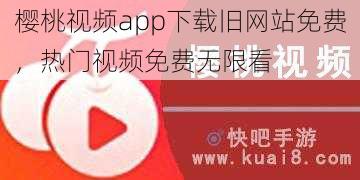 樱桃视频app下载旧网站免费,热门视频免费无限看