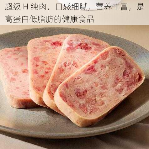 超级 H 纯肉,口感细腻,营养丰富,是高蛋白低脂肪的健康食品