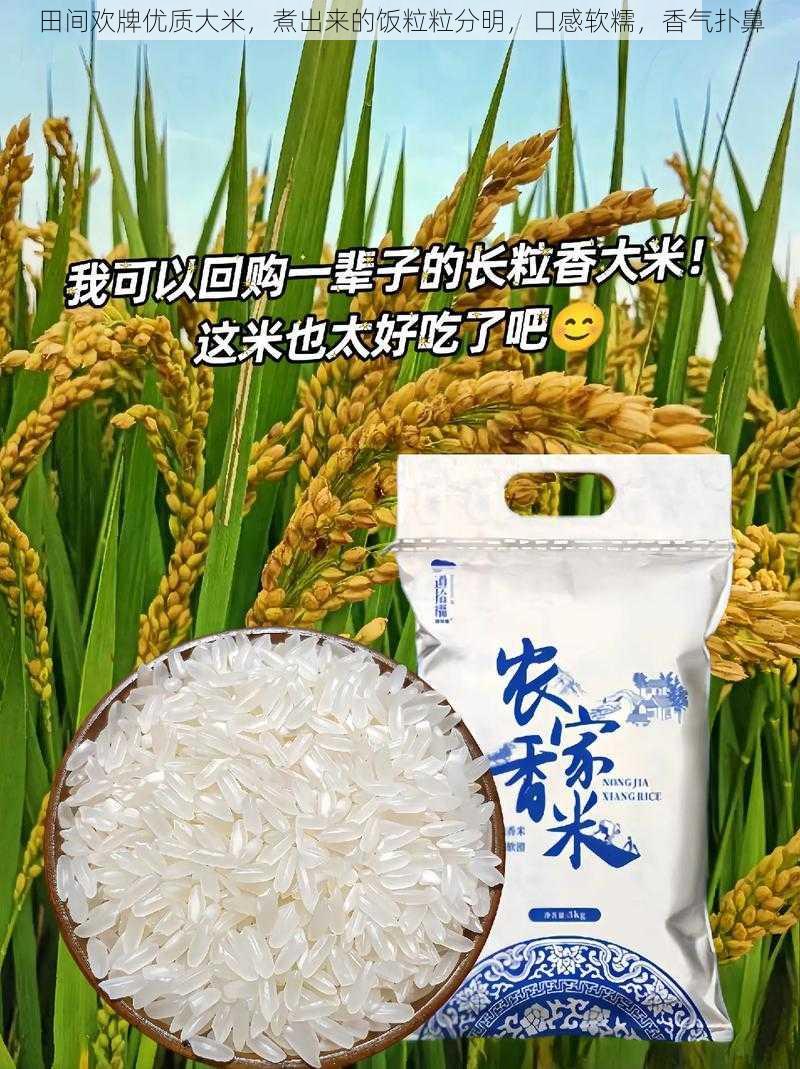 田间欢牌优质大米,煮出来的饭粒粒分明,口感软糯,香气扑鼻