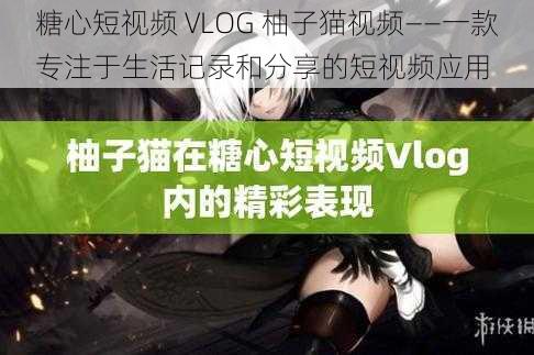 糖心短视频 VLOG 柚子猫视频——一款专注于生活记录和分享的短视频应用