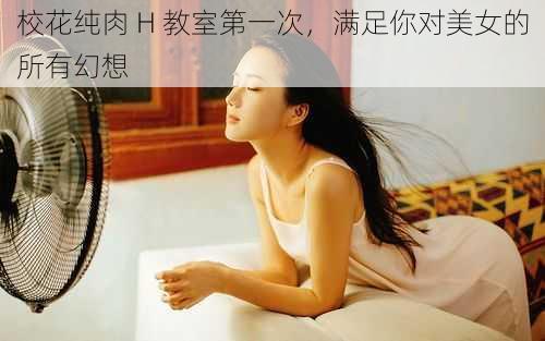校花纯肉 H 教室第一次,满足你对美女的所有幻想