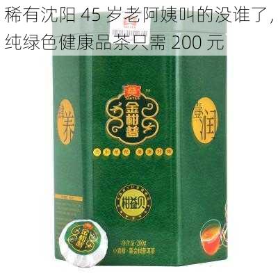 稀有沈阳 45 岁老阿姨叫的没谁了,纯绿色健康品茶只需 200 元