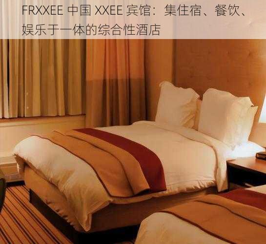 FRXXEE 中国 XXEE 宾馆:集住宿、餐饮、娱乐于一体的综合性酒店