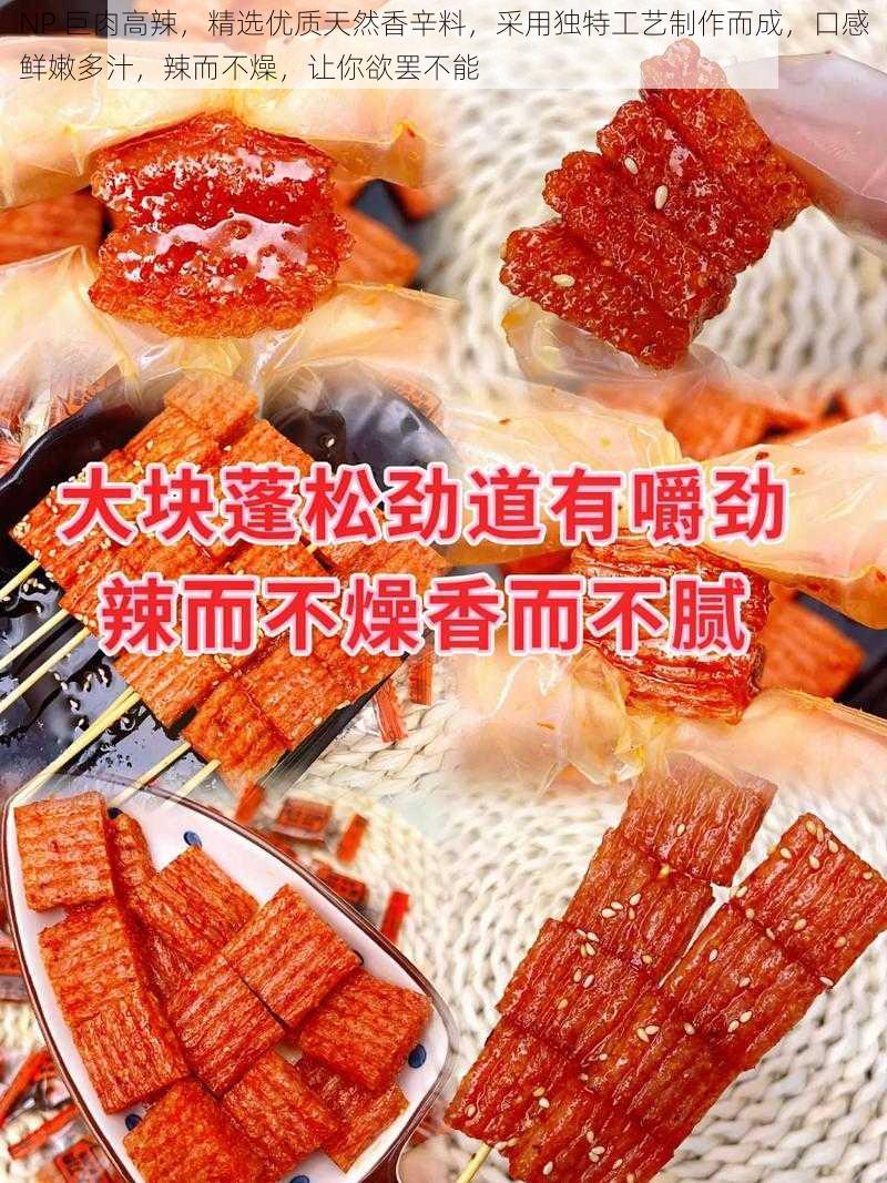NP 巨肉高辣,精选优质天然香辛料,采用独特工艺制作而成,口感鲜嫩多汁,辣而不燥,让你欲罢不能