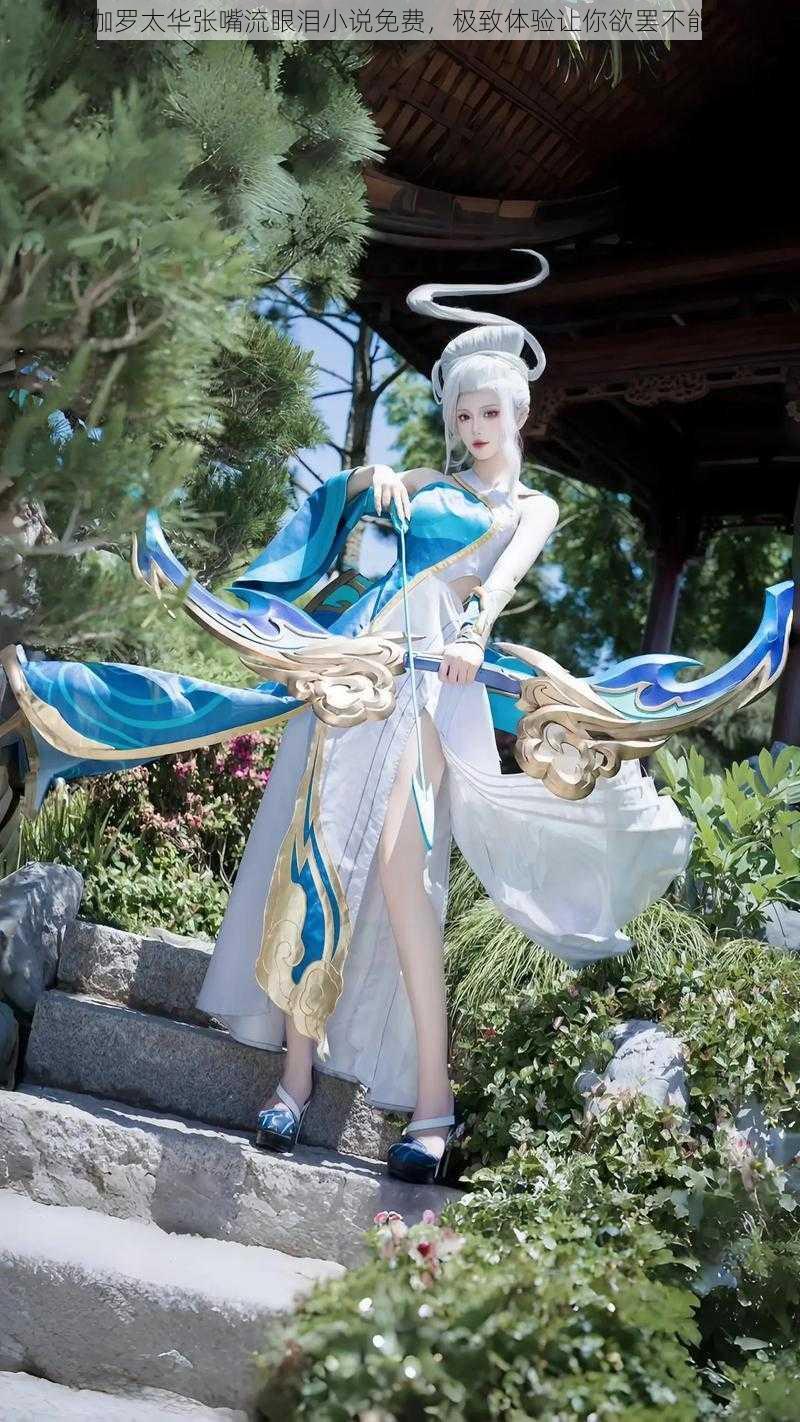 伽罗太华张嘴流眼泪小说免费,极致体验让你欲罢不能