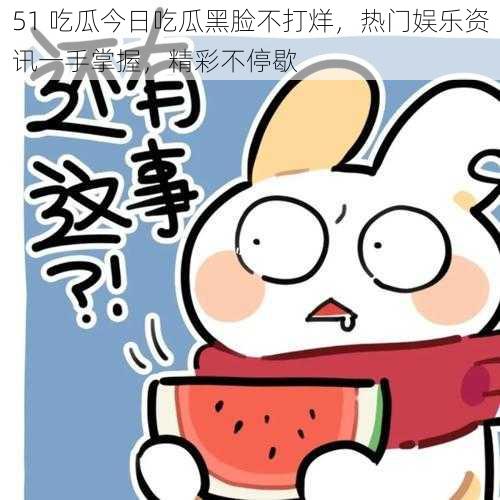 51 吃瓜今日吃瓜黑脸不打烊,热门娱乐资讯一手掌握,精彩不停歇