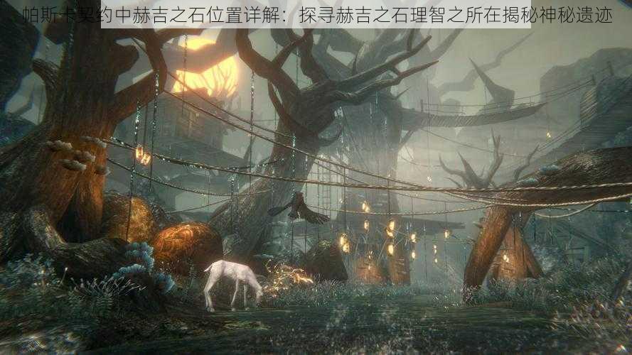 帕斯卡契约中赫吉之石位置详解:探寻赫吉之石理智之所在揭秘神秘遗迹