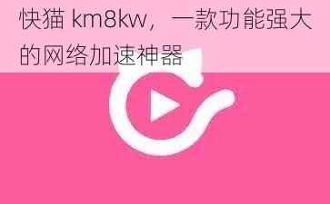 快猫 km8kw,一款功能强大的网络加速神器