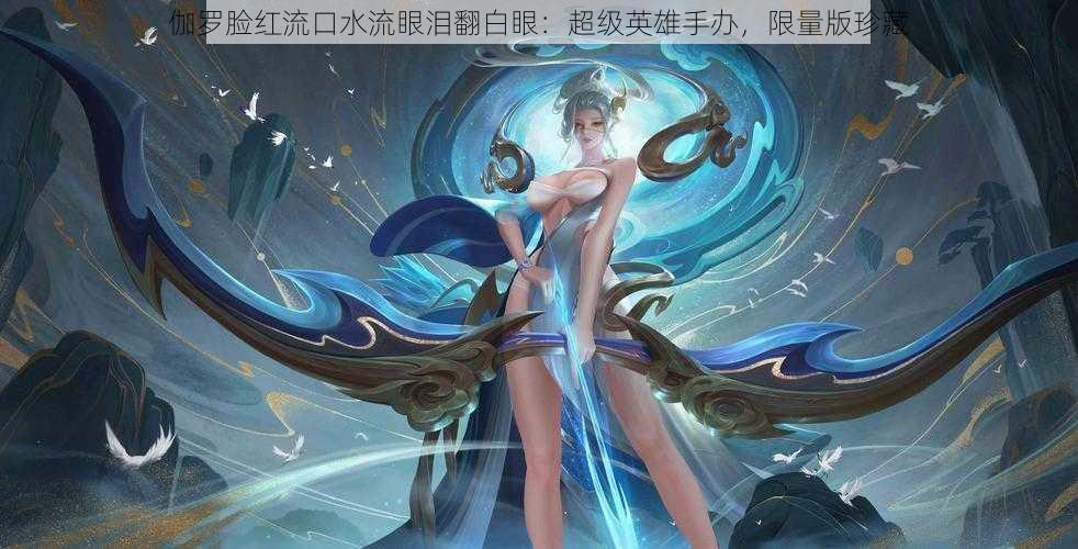 伽罗脸红流口水流眼泪翻白眼:超级英雄手办,限量版珍藏