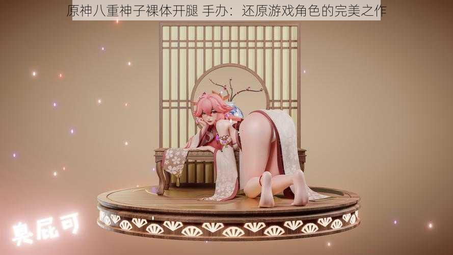 原神八重神子裸体开腿 手办:还原游戏角色的完美之作