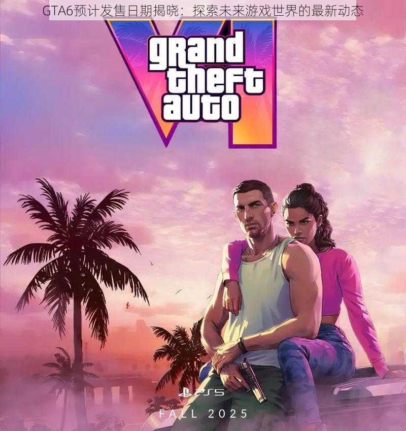 GTA6预计发售日期揭晓:探索未来游戏世界的最新动态