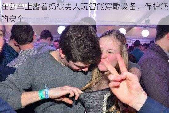 在公车上露着奶被男人玩智能穿戴设备,保护您的安全