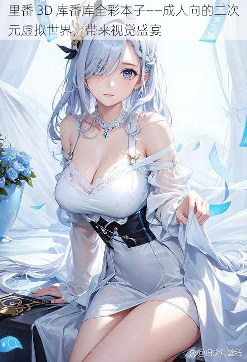 里番 3D 库番库全彩本子——成人向的二次元虚拟世界,带来视觉盛宴
