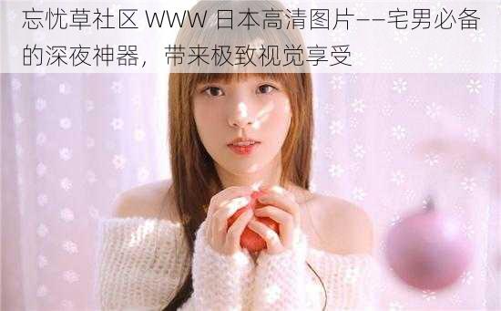 忘忧草社区 WWW 日本高清图片——宅男必备的深夜神器,带来极致视觉享受