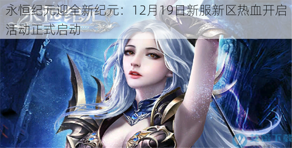 永恒纪元迎全新纪元:12月19日新服新区热血开启活动正式启动