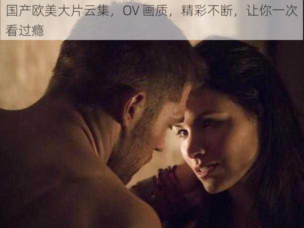 国产欧美大片云集,OV 画质,精彩不断,让你一次看过瘾