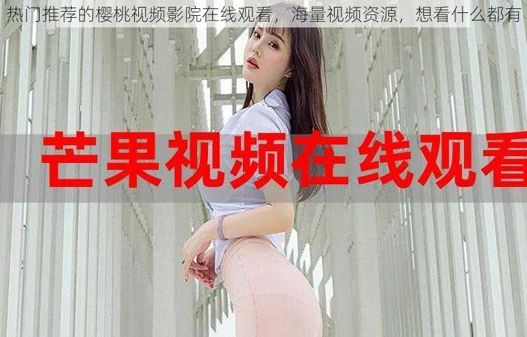 热门推荐的樱桃视频影院在线观看,海量视频资源,想看什么都有