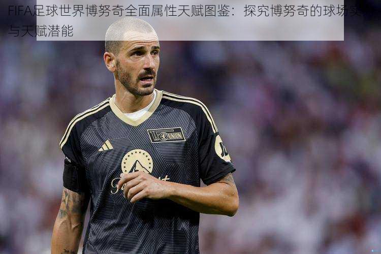 FIFA足球世界博努奇全面属性天赋图鉴:探究博努奇的球场实力与天赋潜能