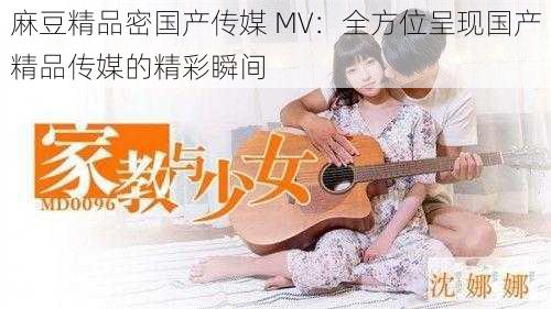 麻豆精品密国产传媒 MV:全方位呈现国产精品传媒的精彩瞬间