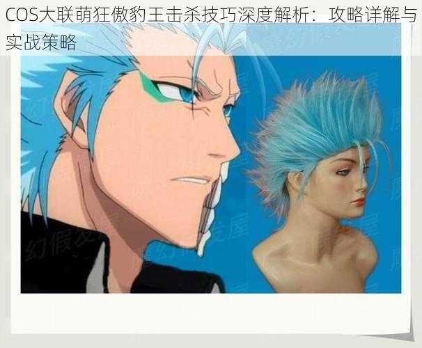 COS大联萌狂傲豹王击杀技巧深度解析:攻略详解与实战策略