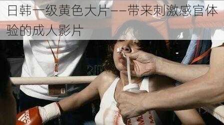 日韩一级黄色大片——带来刺激感官体验的成人影片