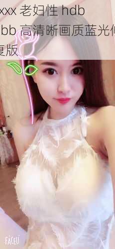 xxxx 老妇性 hdbbbb 高清晰画质蓝光修复版
