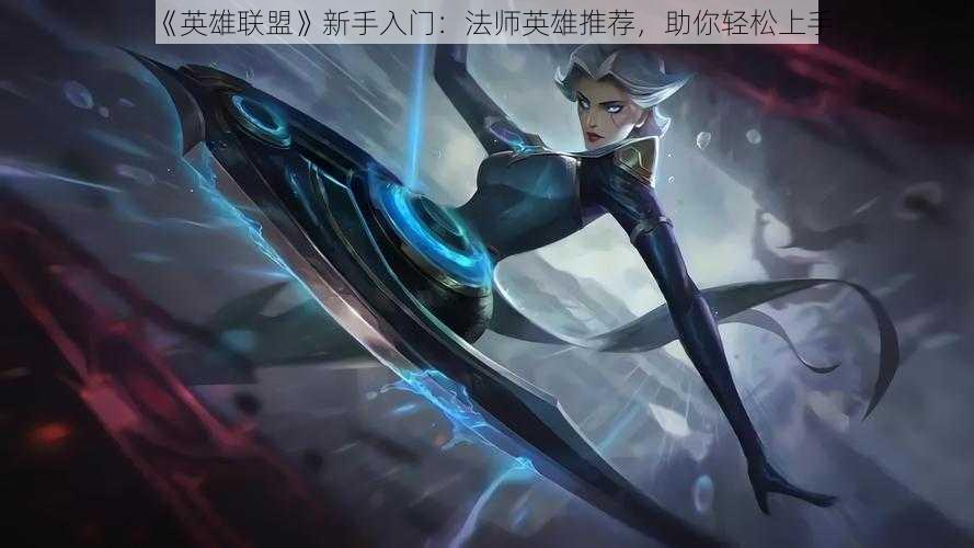 《英雄联盟》新手入门:法师英雄推荐,助你轻松上手