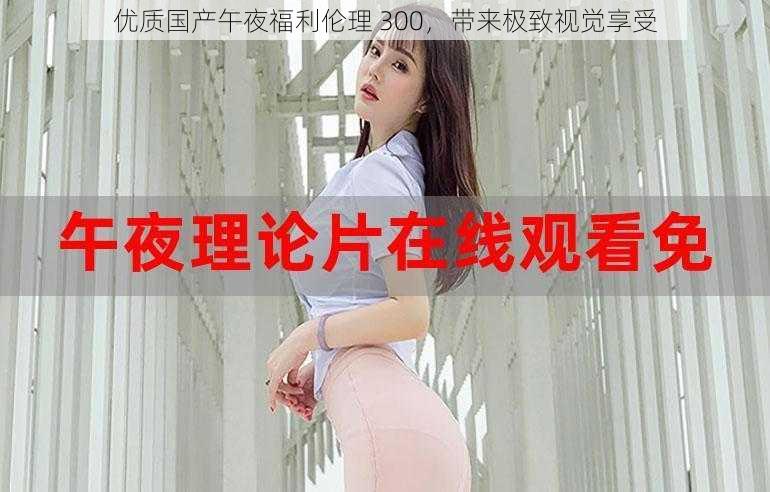 优质国产午夜福利伦理 300,带来极致视觉享受