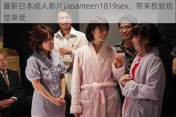 最新日本成人影片japanteen1819sex,带来极致视觉享受