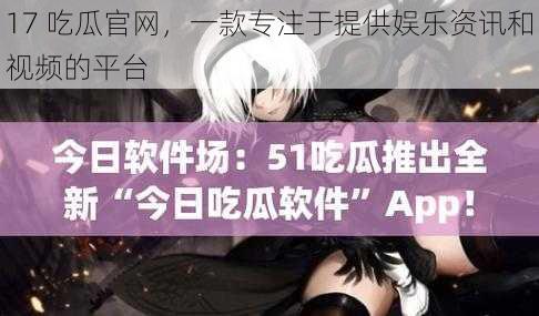 17 吃瓜官网,一款专注于提供娱乐资讯和视频的平台