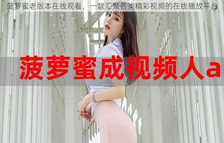 菠萝蜜老版本在线观看,一款汇聚各类精彩视频的在线播放平台