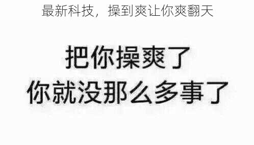最新科技,操到爽让你爽翻天