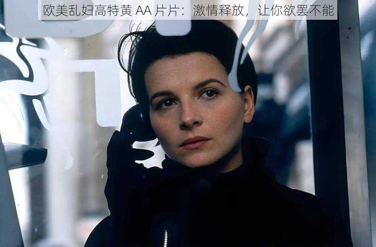 欧美乱妇高特黄 AA 片片:激情释放,让你欲罢不能