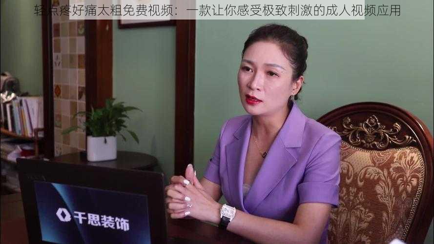 轻点疼好痛太粗免费视频:一款让你感受极致刺激的成人视频应用
