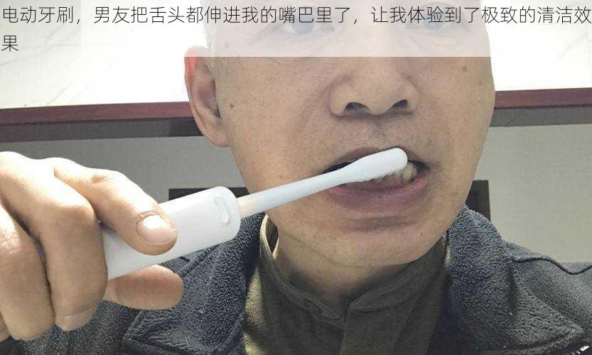 电动牙刷,男友把舌头都伸进我的嘴巴里了,让我体验到了极致的清洁效果