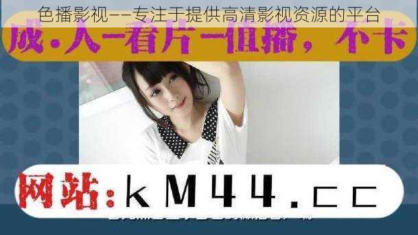 色播影视——专注于提供高清影视资源的平台