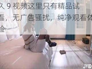 久 9 视频这里只有精品试看,无广告骚扰,纯净观看体验